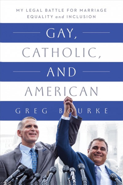 Gay, Catholic, and American : my legal battle for marriage equality and inclusion / Greg Bourke.