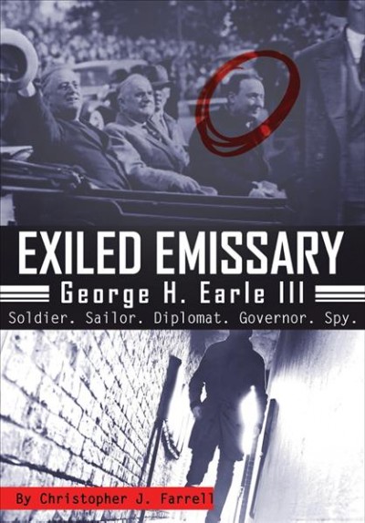 Exiled emmissary [electronic resource] : George H. Earle, III : soldier,sailor, diplomat, governor, spy / Christopher J. Farrell.