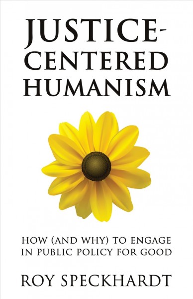 Justice-centered humanism : how (and why) to engage in public policy for good / Roy Speckhardt.