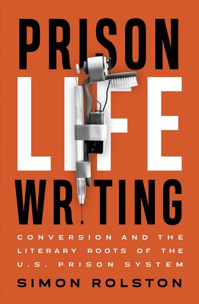 Prison life writing : conversion and the literary roots of the U.S. prison system / Simon Rolston.
