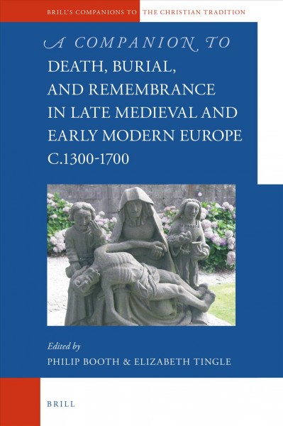 A companion to death, burial, and remembrance in late Medieval and early modern Europe, c.1300-1700 / edited by Philip Booth and Elizabeth Tingle.