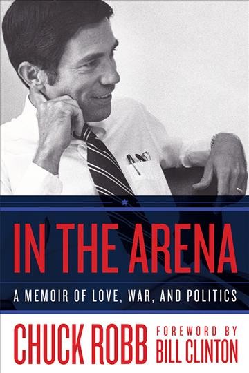 In the arena : a memoir of love, war, and politics / Charles Robb, Virginia Governor, Senator, and U.S. Marine.