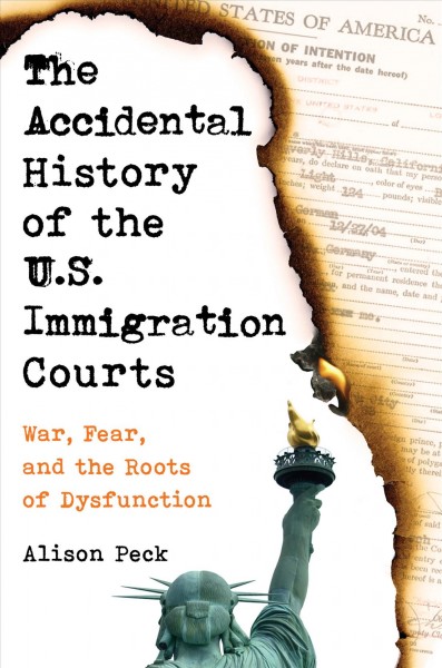 The accidental history of the U.S. immigration courts : war, fear, and the roots of dysfunction / Alison Peck.