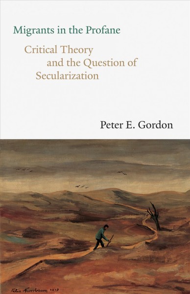 Migrants in the profane : critical theory and the question of secularization / Peter E. Gordon.