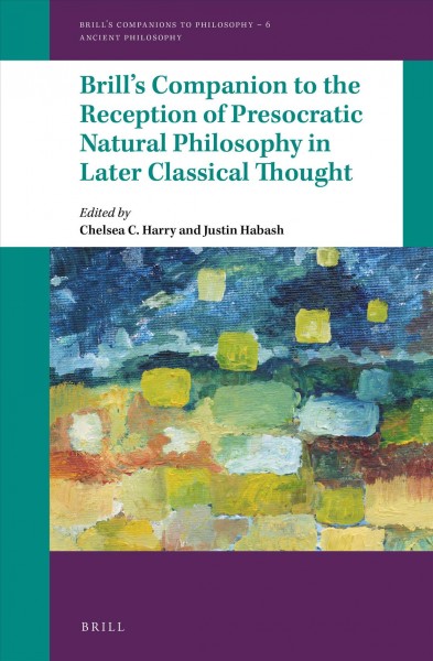 Brill's companion to the reception of presocratic natural philosophy in later classical thought / edited by Chelsea C. Harry and Justin Habash.