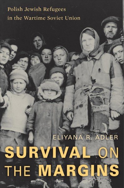 Survival on the margins : Polish Jewish refugees in the wartime Soviet Union / Eliyana R. Adler.