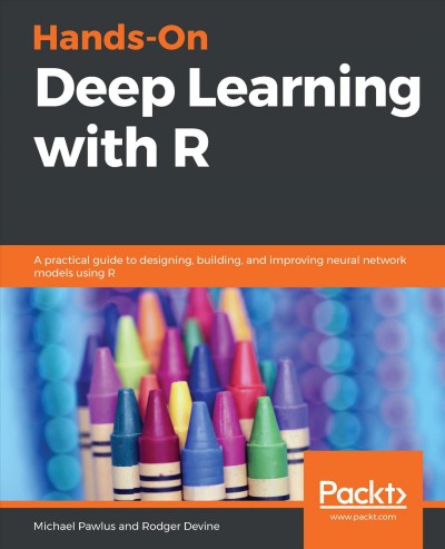 Hands-on deep learning with R : a practical guide to designing, building, and improving neural network models using R / Michael Pawlus, Rodger Devine.