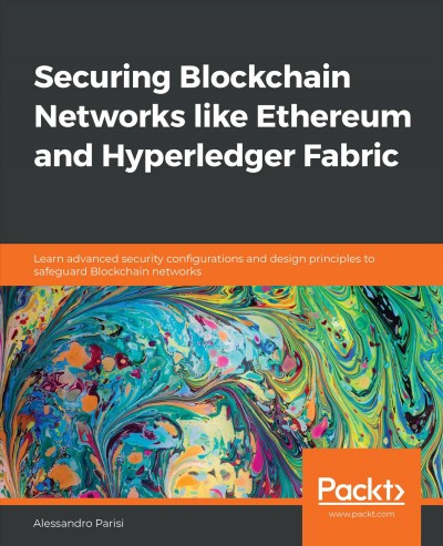 Securing Blockchain networks like Ethereum and Hyperledger Fabric : learn advanced security configurations and design principles to safeguard Blockchain networks / Alessandro Parisi.