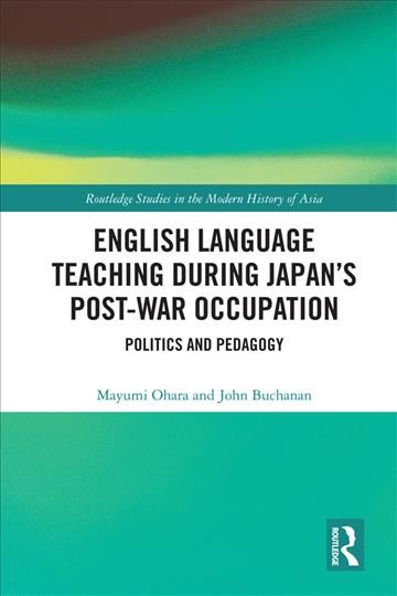 English language teaching during Japan's post-war occupation politics and pedagogy / Mayumi Ohara and John Buchanan.