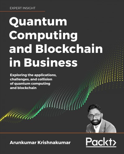 Quantum computing and Blockchain in business : exploring the applications, challenges, and collision of quantum computing and blockchain / Arunkumar Krishnakumar.