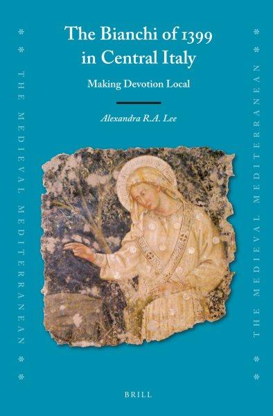 The Bianchi of 1399 in central Italy : making devotion local / Alexandra R.A. Lee.