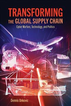 Transforming the global supply chain : cyber warfare, technology, and politics / Dennis Unkovic.