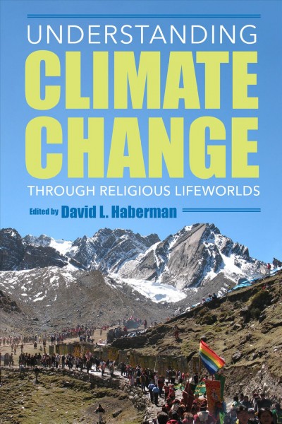 Understanding climate change through religious lifeworlds / edited by David L. Haberman.
