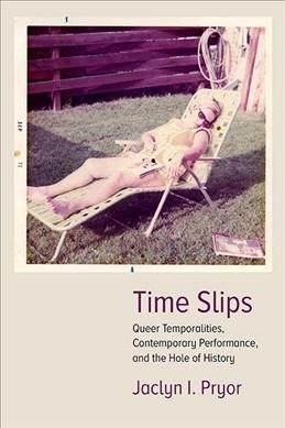 Time slips : queer temporalities, contemporary performance, and the hole of history / Jaclyn I. Pryor.