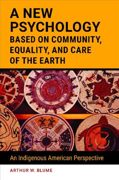 A new psychology based on community, equality, and care of the Earth : an Indigenous American perspective / Arthur W. Blume.
