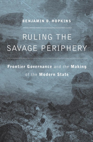 Ruling the savage periphery : frontier governance and the making of the modern state / Benjamin D. Hopkins.