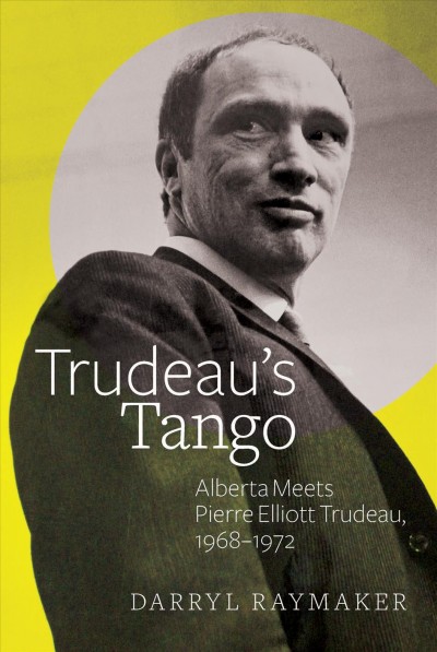 Trudeau's tango : Alberta meets Pierre Elliott Trudeau, 1968-1972 / Darryl Raymaker.
