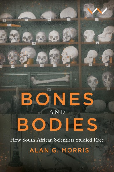 Bones and bodies : how South African scientists studied race / Alan G. Morris.