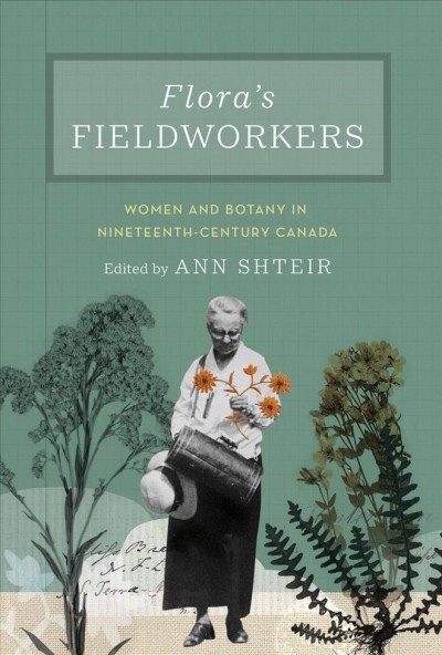 Flora's fieldworkers : women and botany in nineteenth-century Canada / edited by Ann Shteir.