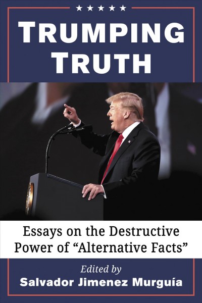 Trumping truth : essays on the destructive power of "alternative facts" / edited by Salvador Jiménez Murguía.