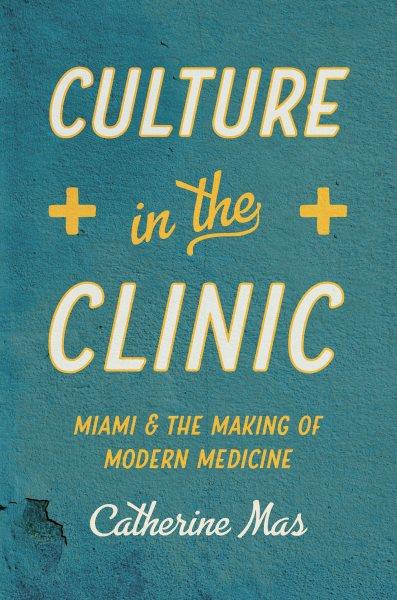 Culture in the clinic : Miami and the making of modern medicine / Catherine Mas.