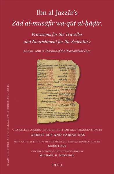 Ibn al-Jazzār's Zād al-musāfir wa- qūt al-ḥāḍir, Provisions for the traveller and nourishment for the sedentary, Books I and II : diseases of the head and the face / a parallel Arabic-English translation by Gerrit Bos, Fabian Käs ; with critical editions of the medieval Hebrew translations by Gerrit Bos ; and medieval Latin translation by Michael R. McVaugh.