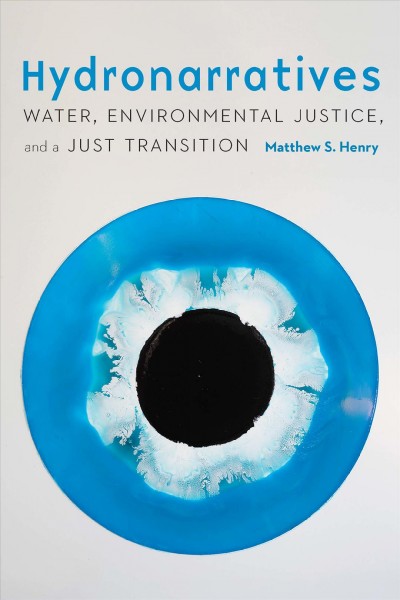 Hydronarratives : water, environmental justice, and a just transition / Matthew S. Henry.