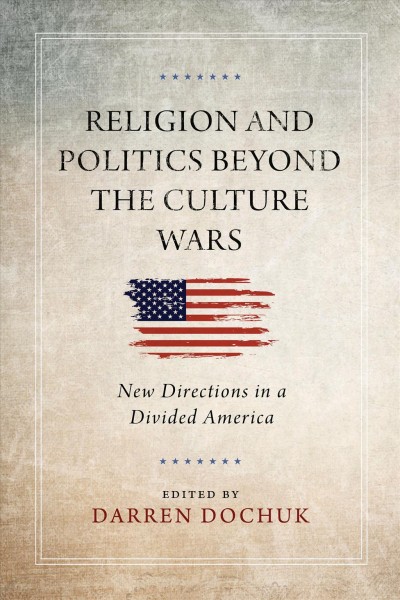 Religion and politics beyond the culture wars [electronic resource] : new directions in a divided America / edited by Darren Dochuk.