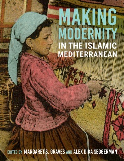 Making modernity in the Islamic Mediterranean / edited by Margaret S. Graves and Alex Dika Seggerman.