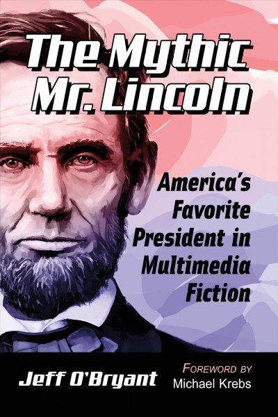 The mythic Mr. Lincoln : America's favorite president in multimedia fiction / Jeff O'Bryant ; foreword by Michael Krebs.