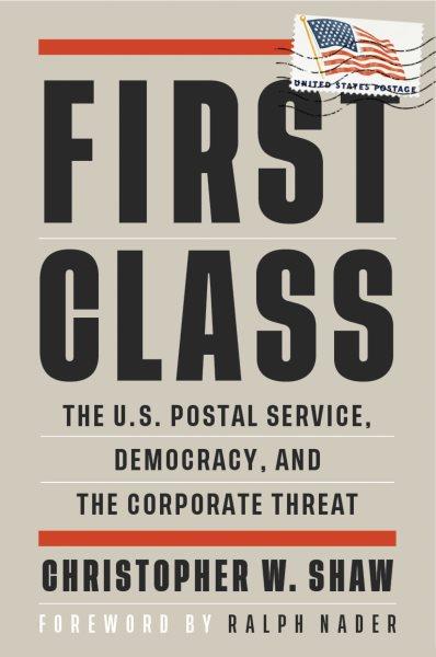 First class : the U.S. Postal Service, democracy, and the corporate threat / Christopher W. Shaw ; foreword by Ralph Nader.