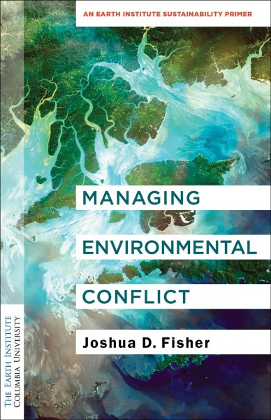 Managing environmental conflict : an Earth Institute sustainability primer / Joshua D. Fisher.