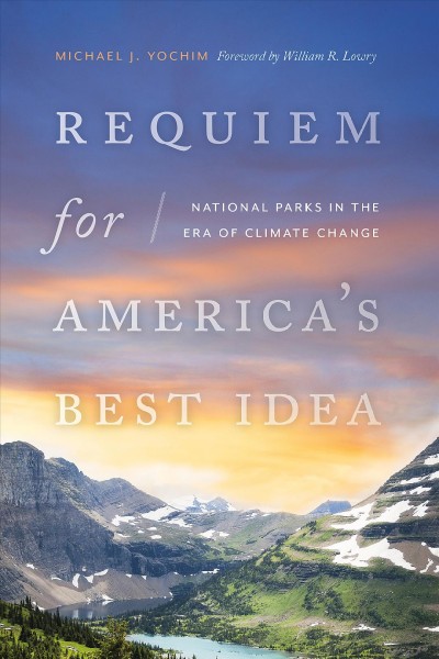 Requiem for America's best idea : national parks in the era of climate change / Michael J. Yochim ; foreword by William R. Lowry.