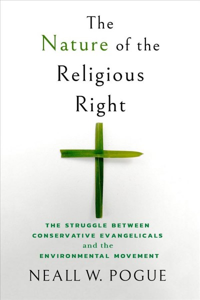 The nature of the religious right : the struggle between conservative evangelicals and the environmental movement / Neall W. Pogue.