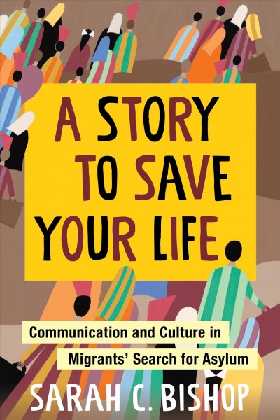 A story to save your life : communication and culture in migrants' search for asylum / Sarah C. Bishop