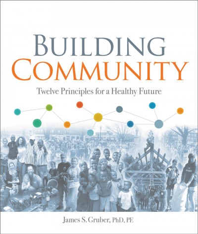 Building community : twelve principles for a healthy future / James S. Gruber, PhD, PE.
