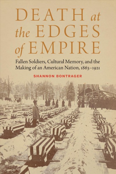 Death at the edges of empire : fallen soldiers, cultural memory, and the making of an American nation, 1863-1921 / Shannon Bontrager.