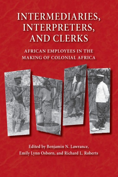 Intermediaries, interpreters, and clerks : African employees in the making of colonial Africa / edited by Benjamin N. Lawrance, Emily Lynn Osborn, and Richard L. Roberts.