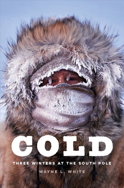 Cold : three winters at the South Pole / Wayne L. White.