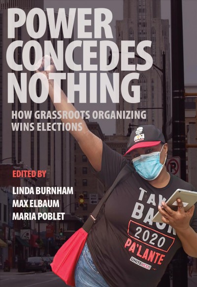 Power concedes nothing : how grassroots organizing wins elections / edited by Linda Burnham, Max Elbaum, and María Poblet.