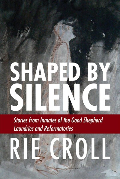 Shaped by silence : stories from the inmates of the Good Shepherd laundries and reformatories / Rie Croll.