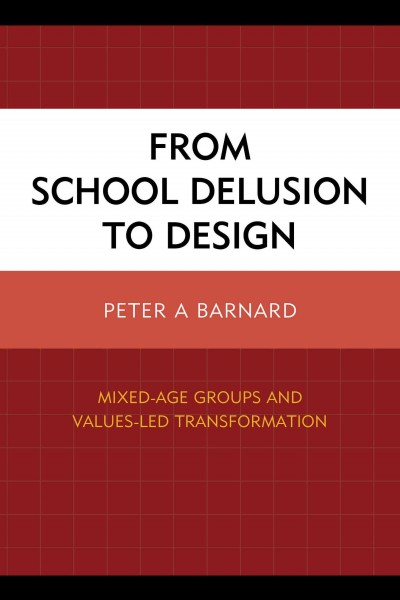 From school delusion to design : subtitle mixed-age groups and values-led transformation / Peter A. Barnard.