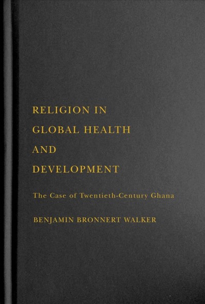 Religion in global health and development : the case of twentieth-century Ghana / Benjamin Bronnert Walker.