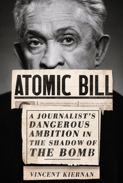 Atomic Bill : a journalist's dangerous ambition in the shadow of the bomb / Vincent Kiernan.