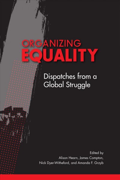 Organizing equality : dispatches from a global struggle / edited by Alison Hearn, James Compton, Nick Dyer-Witheford, and Amanda F. Grzyb.