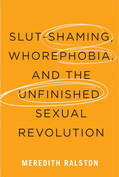 Slut-shaming, whorephobia, and the unfinished sexual revolution / Meredith Ralston.