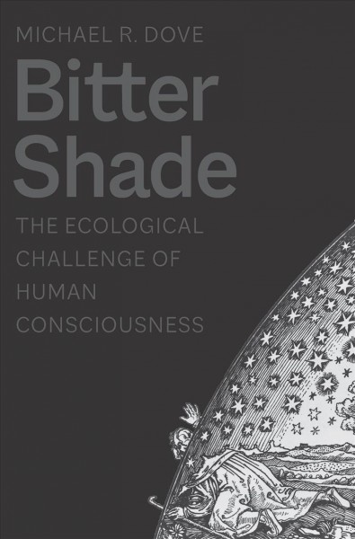 Bitter shade : the ecological challenge of human consciousness / Michael R. Dove.