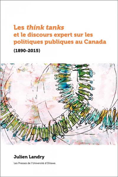 Les think tanks et le discours expert sur les politiques publiques au Canada (1890-2015) / Julien Landry.