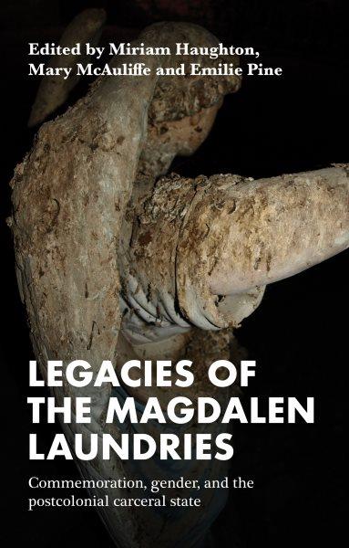 Legacies of the Magdalen laundries : commemoration, gender, and the postcolonial carceral state / edited by Miriam Haughton, Mary McAuliffe, and Emilie Pine.