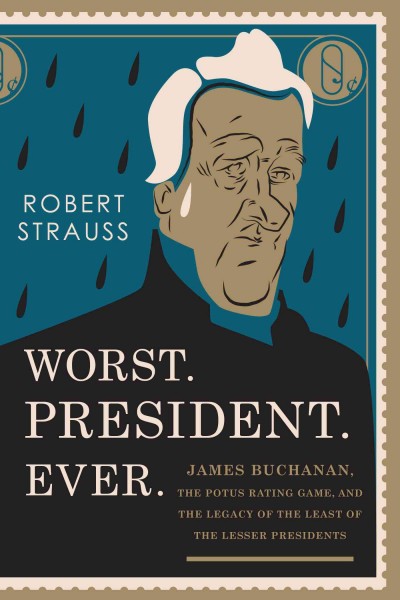 Worst. President. Ever. : James Buchanan, the POTUS rating game, and the legacy of the least of the lesser presidents / Robert Strauss.